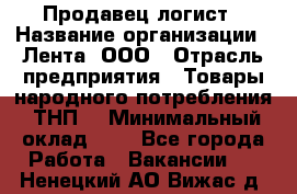 Продавец-логист › Название организации ­ Лента, ООО › Отрасль предприятия ­ Товары народного потребления (ТНП) › Минимальный оклад ­ 1 - Все города Работа » Вакансии   . Ненецкий АО,Вижас д.